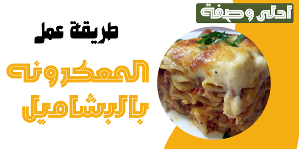 تعرفي على طريقة عمل المعكرونه بالبشاميل بخطوات بسيطه وسهله